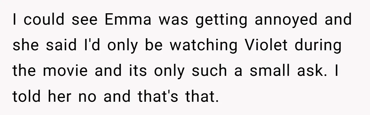 I could see Emma was getting annoyed and she said I'd only be watching Violet during the movie and its only such a small ask. I told her no and...