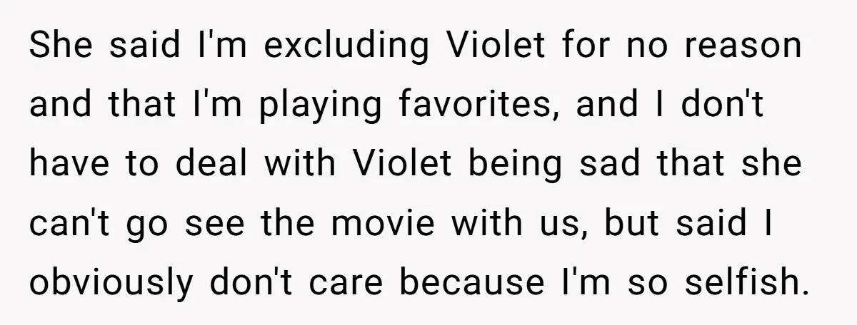 She said I'm excluding Violet for no reason and that I'm playing favorites, and I don't have to deal with Violet being sad that she can't go see the movie...