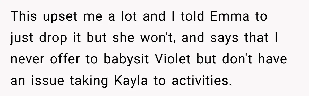 This upset me a lot and I told Emma to just drop it but she won't, and says that I never offer to babysit Violet but don't have an issue...