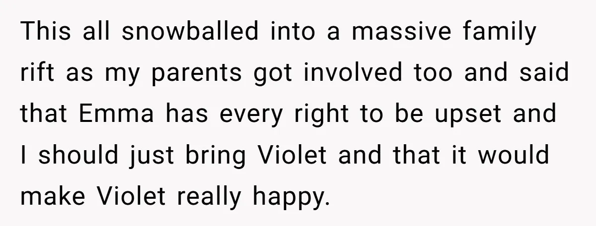 This all snowballed into a massive family rift as my parents got involved too and said that Emma has every right to be upset and I should just bring Violet...