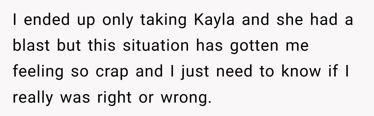 I ended up only taking Kayla and she had a blast but this situation has gotten me feeling so crap and I just need to know if I really was...