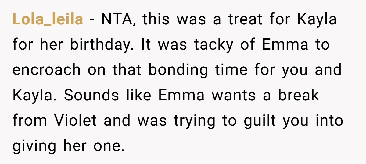 Lola_leila − NTA, this was a treat for Kayla for her birthday. It was tacky of Emma to encroach on that bonding time for you and Kayla. Sounds like Emma...
