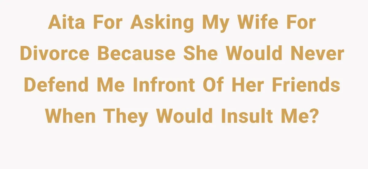 Aita for asking my wife for divorce because she would never defend me infront of her friends when they would insult me?
