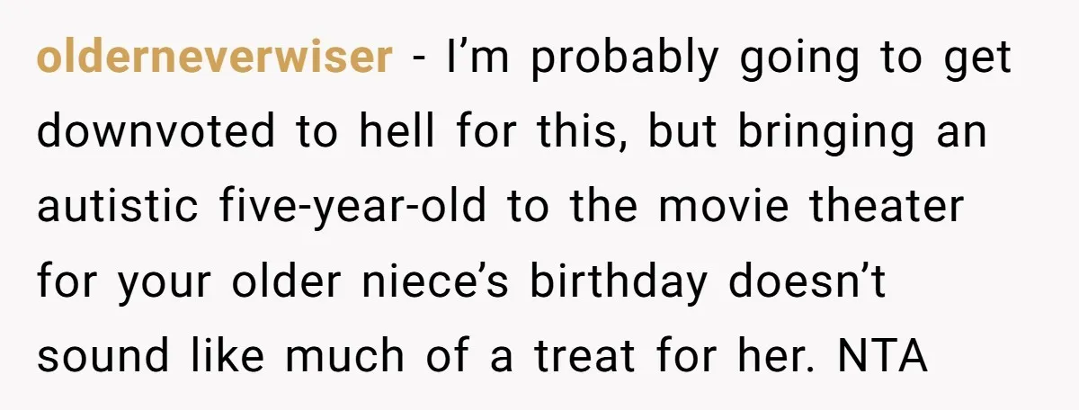 olderneverwiser − I’m probably going to get downvoted to hell for this, but bringing an autistic five-year-old to the movie theater for your older niece’s birthday doesn’t sound like much...