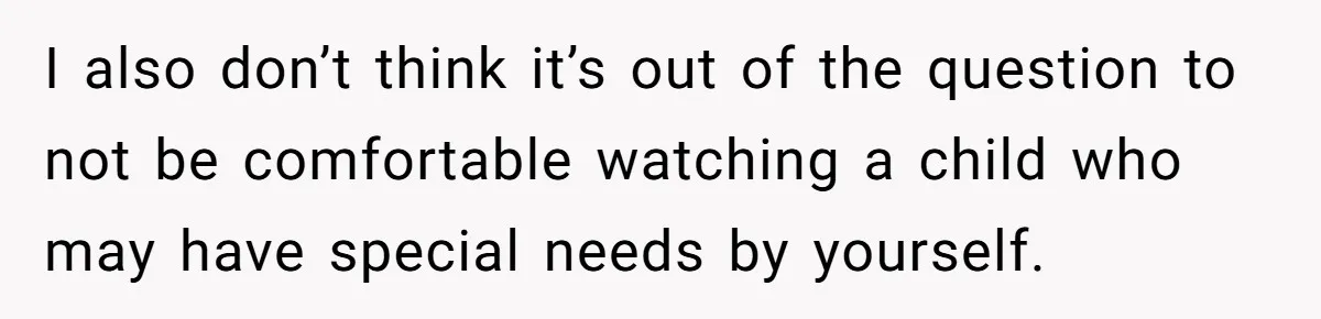 I also don’t think it’s out of the question to not be comfortable watching a child who may have special needs by yourself.