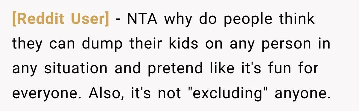 [Reddit User] − NTA why do people think they can dump their kids on any person in any situation and pretend like it's fun for everyone. Also, it's not "excluding"...