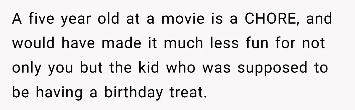 A five year old at a movie is a CHORE, and would have made it much less fun for not only you but the kid who was supposed to be...