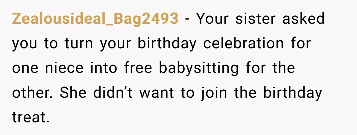 Zealousideal_Bag2493 − Your sister asked you to turn your birthday celebration for one niece into free babysitting for the other. She didn’t want to join the birthday treat.
