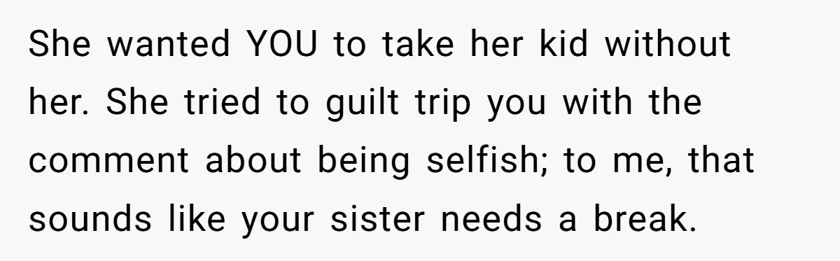She wanted YOU to take her kid without her. She tried to guilt trip you with the comment about being selfish; to me, that sounds like your sister needs a...