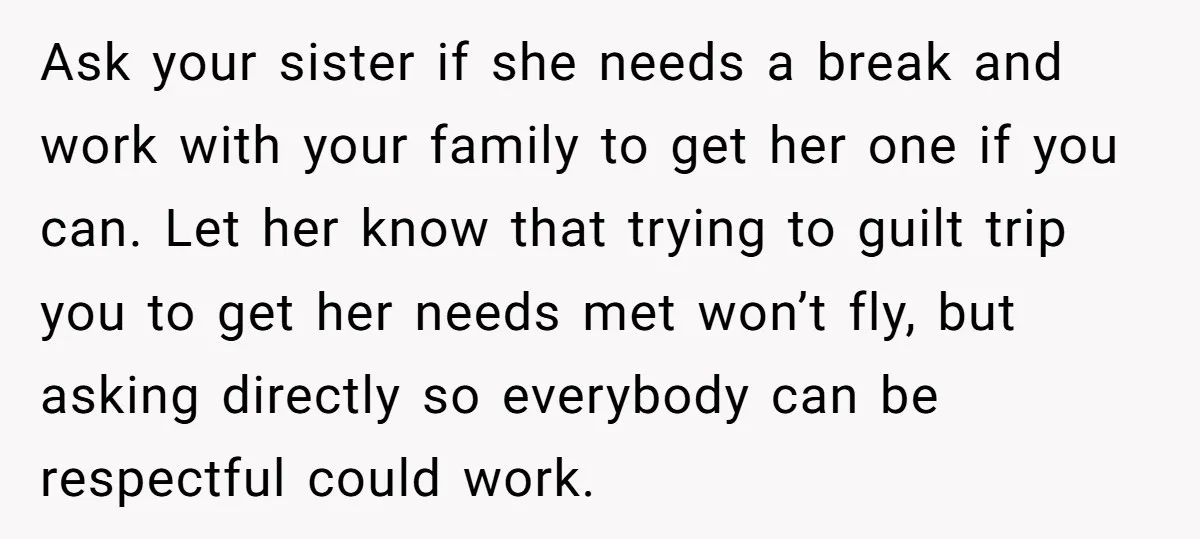 Ask your sister if she needs a break and work with your family to get her one if you can. Let her know that trying to guilt trip you to...
