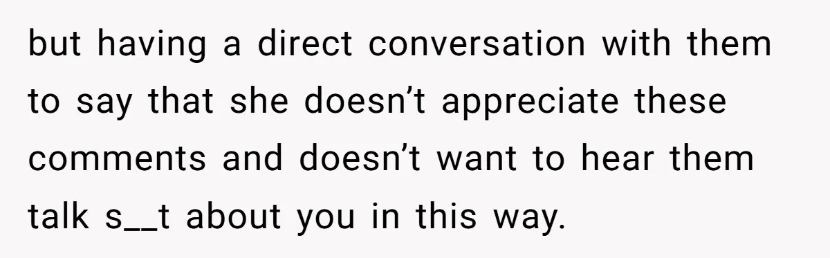 but having a direct conversation with them to say that she doesn’t appreciate these comments and doesn’t want to hear them talk s__t about you in this way.