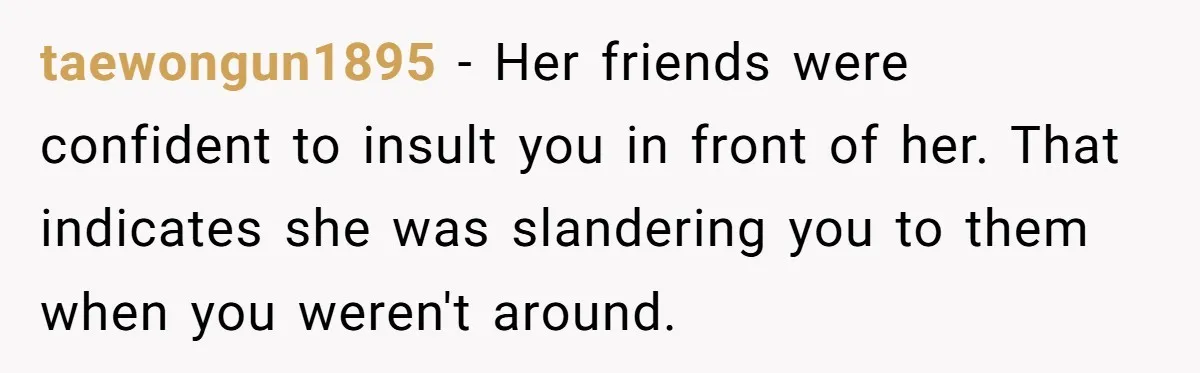 taewongun1895 − Her friends were confident to insult you in front of her. That indicates she was slandering you to them when you weren't around.