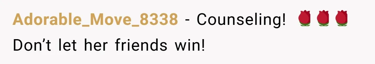 Adorable_Move_8338 − Counseling! 🌹🌹🌹Don’t let her friends win!
