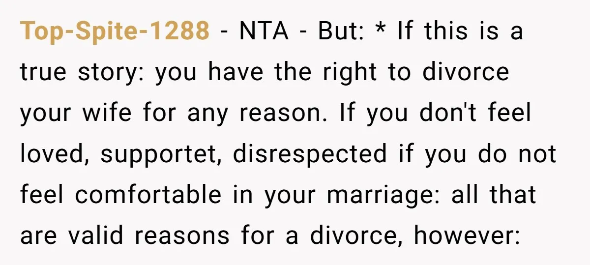 Top-Spite-1288 − NTA - But: * If this is a true story: you have the right to divorce your wife for any reason. If you don't feel loved, supportet, disrespected...