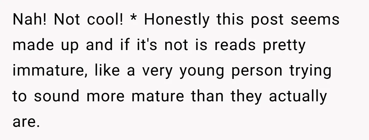Nah! Not cool! * Honestly this post seems made up and if it's not is reads pretty immature, like a very young person trying to sound more mature than they...