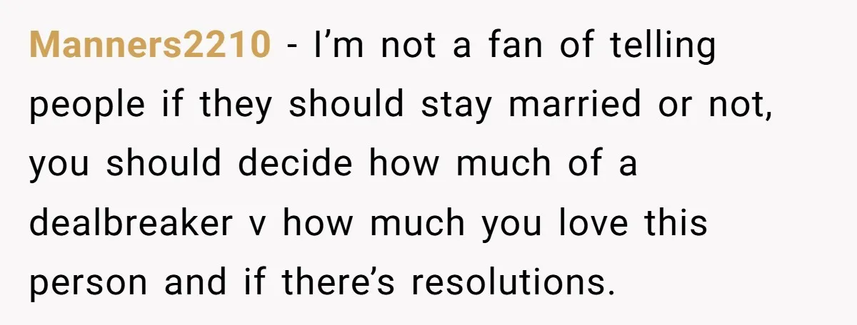 Manners2210 − I’m not a fan of telling people if they should stay married or not, you should decide how much of a dealbreaker v how much you love this...