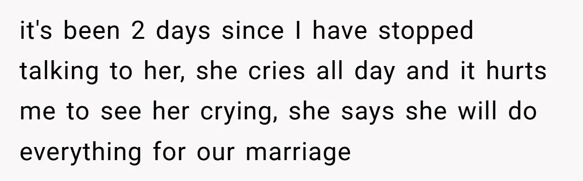 it's been 2 days since I have stopped talking to her, she cries all day and it hurts me to see her crying, she says she will do everything for...