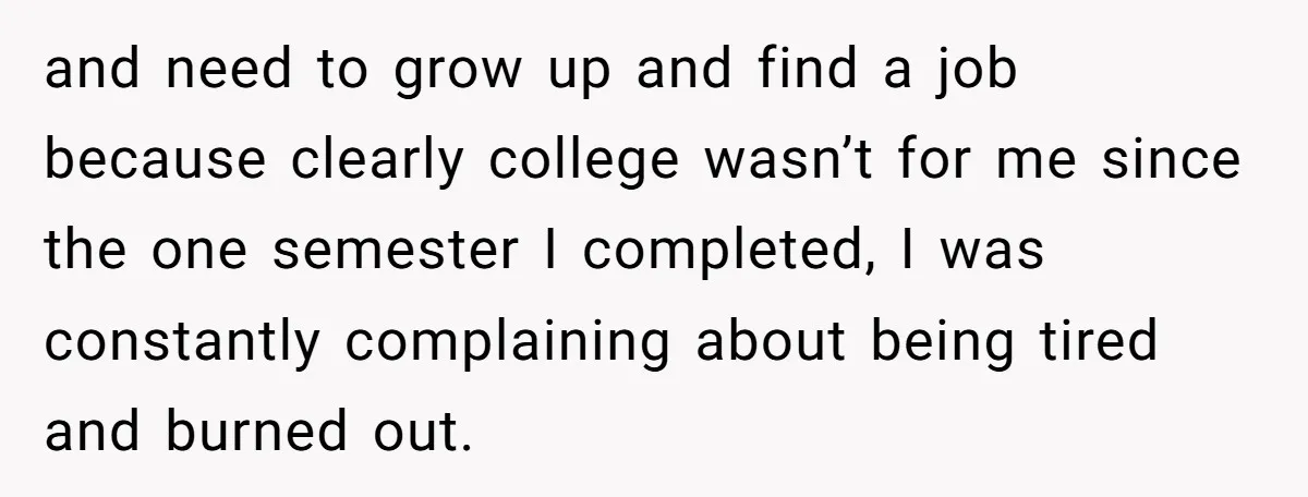 and need to grow up and find a job because clearly college wasn’t for me since the one semester I completed, I was constantly complaining about being tired and burned...