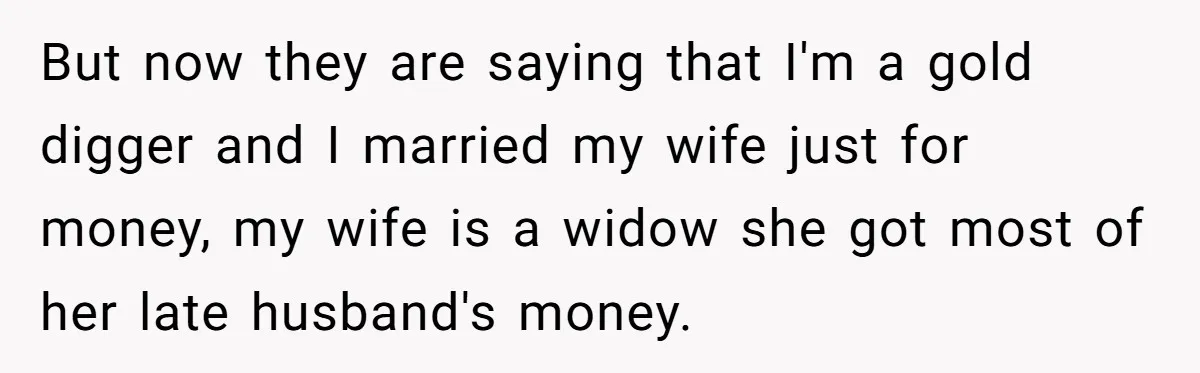 But now they are saying that I'm a gold digger and I married my wife just for money, my wife is a widow she got most of her late husband's...