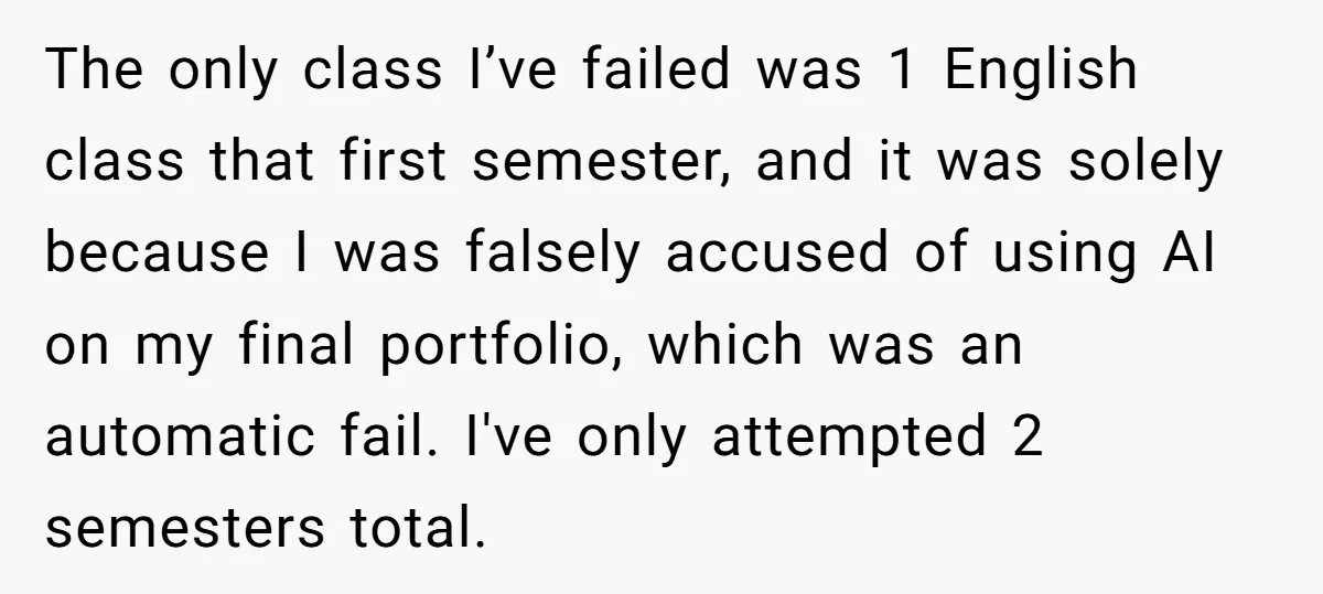 The only class I’ve failed was 1 English class that first semester, and it was solely because I was falsely accused of using AI on my final portfolio, which was...