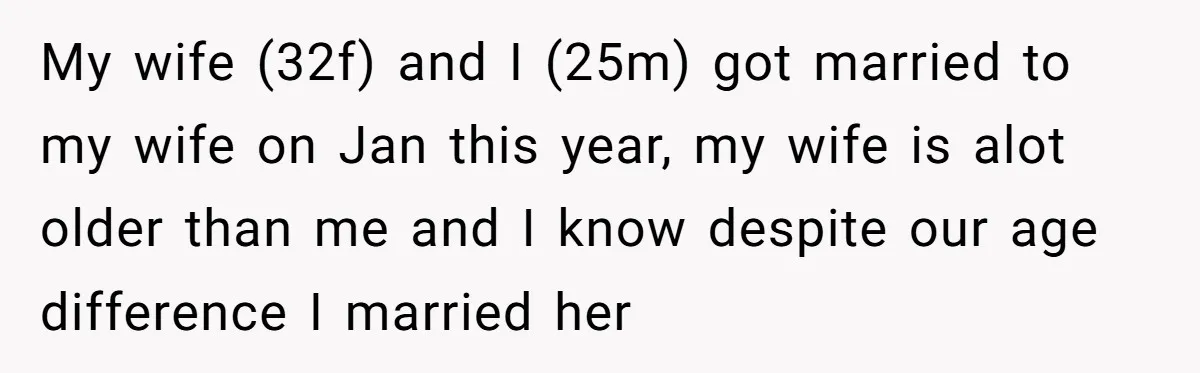 My wife (32f) and I (25m) got married to my wife on Jan this year, my wife is alot older than me and I know despite our age difference I...