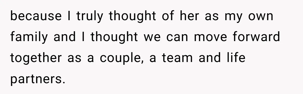 because I truly thought of her as my own family and I thought we can move forward together as a couple, a team and life partners.