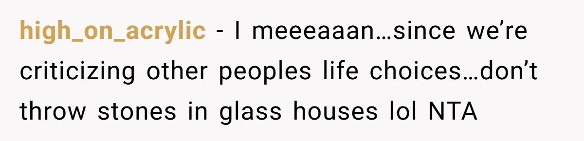high_on_acrylic − I meeeaaan…since we’re criticizing other peoples life choices…don’t throw stones in glass houses lol NTA