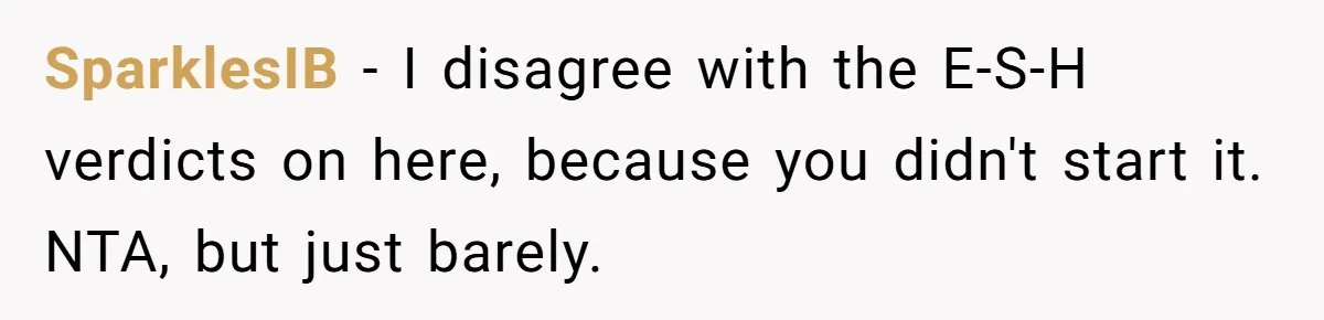 SparklesIB − I disagree with the E-S-H verdicts on here, because you didn't start it. NTA, but just barely.