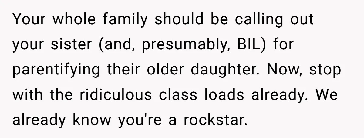 Your whole family should be calling out your sister (and, presumably, BIL) for parentifying their older daughter. Now, stop with the ridiculous class loads already. We already know you're a...