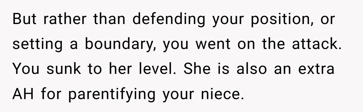 But rather than defending your position, or setting a boundary, you went on the attack. You sunk to her level. She is also an extra AH for parentifying your niece.