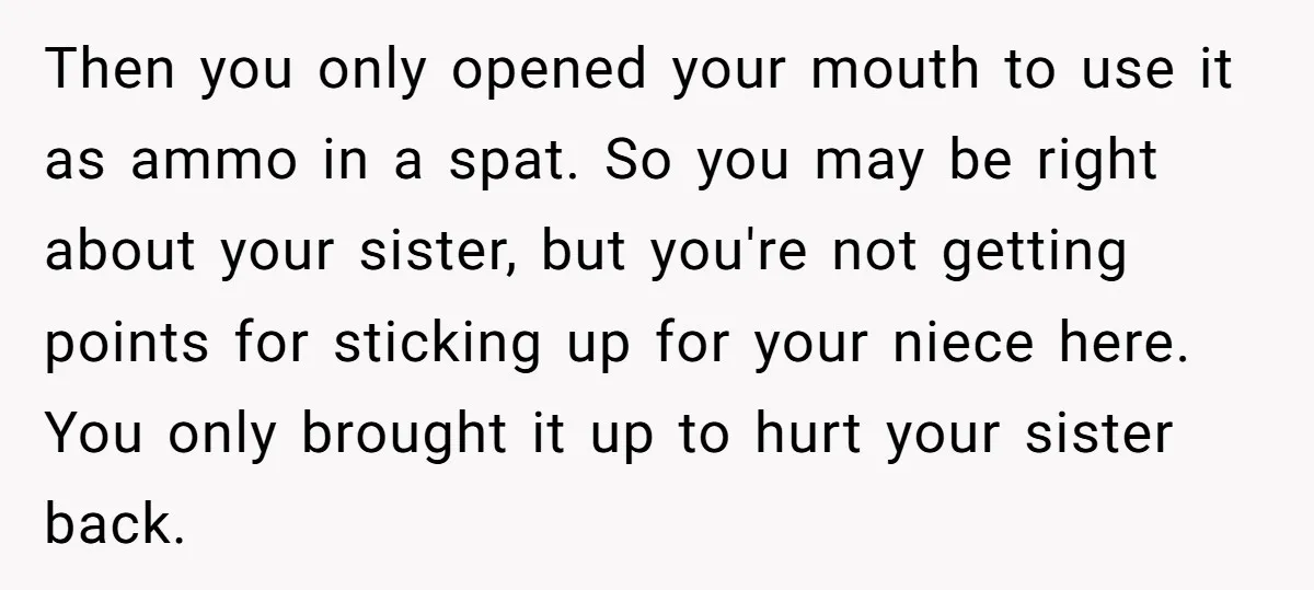 Then you only opened your mouth to use it as ammo in a spat. So you may be right about your sister, but you're not getting points for sticking up...