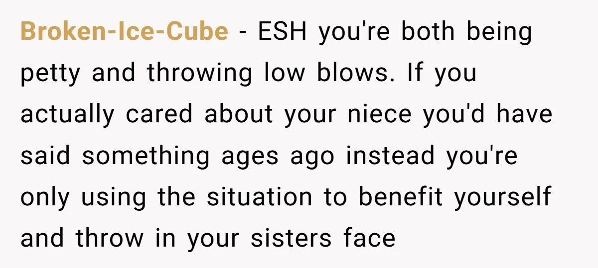 Broken-Ice-Cube − ESH you're both being petty and throwing low blows. If you actually cared about your niece you'd have said something ages ago instead you're only using the situation...