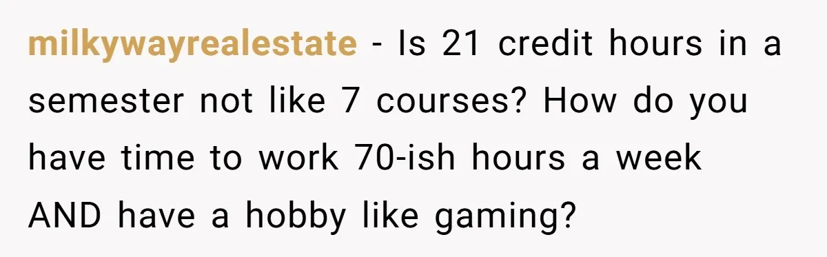 milkywayrealestate − Is 21 credit hours in a semester not like 7 courses? How do you have time to work 70-ish hours a week AND have a hobby like gaming?
