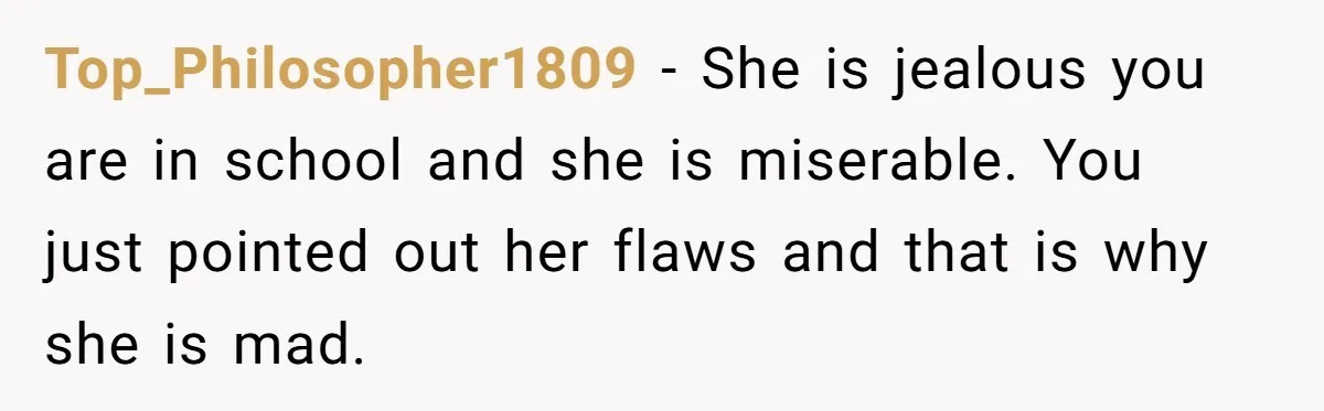 Top_Philosopher1809 − She is jealous you are in school and she is miserable. You just pointed out her flaws and that is why she is mad.