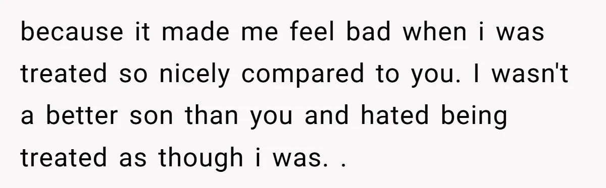 because it made me feel bad when i was treated so nicely compared to you. I wasn't a better son than you and hated being treated as though i was....
