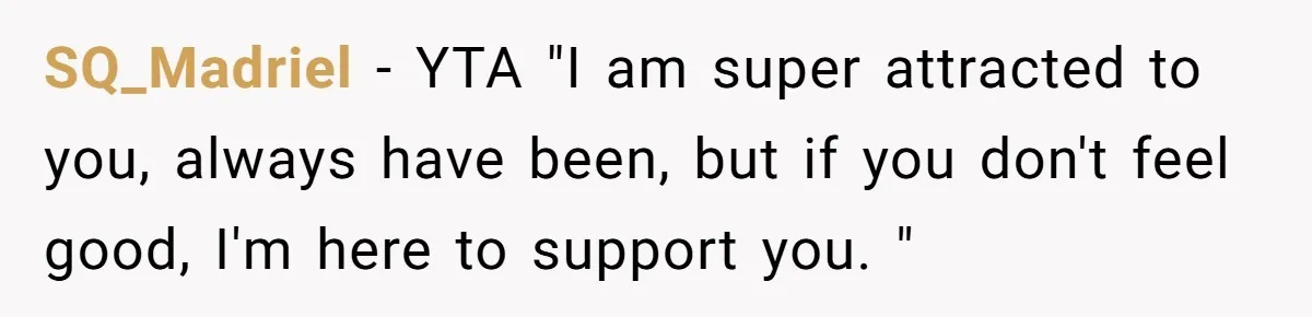 SQ_Madriel − YTA "I am super attracted to you, always have been, but if you don't feel good, I'm here to support you. "