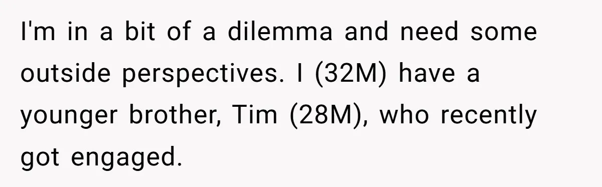 I'm in a bit of a dilemma and need some outside perspectives. I (32M) have a younger brother, Tim (28M), who recently got engaged.