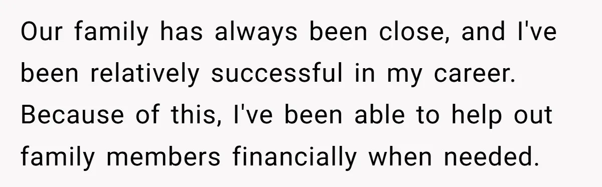 Our family has always been close, and I've been relatively successful in my career. Because of this, I've been able to help out family members financially when needed.