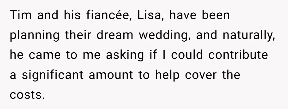 Tim and his fiancée, Lisa, have been planning their dream wedding, and naturally, he came to me asking if I could contribute a significant amount to help cover the costs.