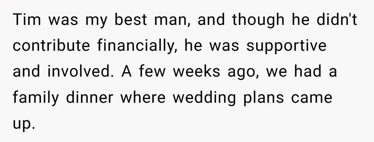 Tim was my best man, and though he didn't contribute financially, he was supportive and involved. A few weeks ago, we had a family dinner where wedding plans came up.