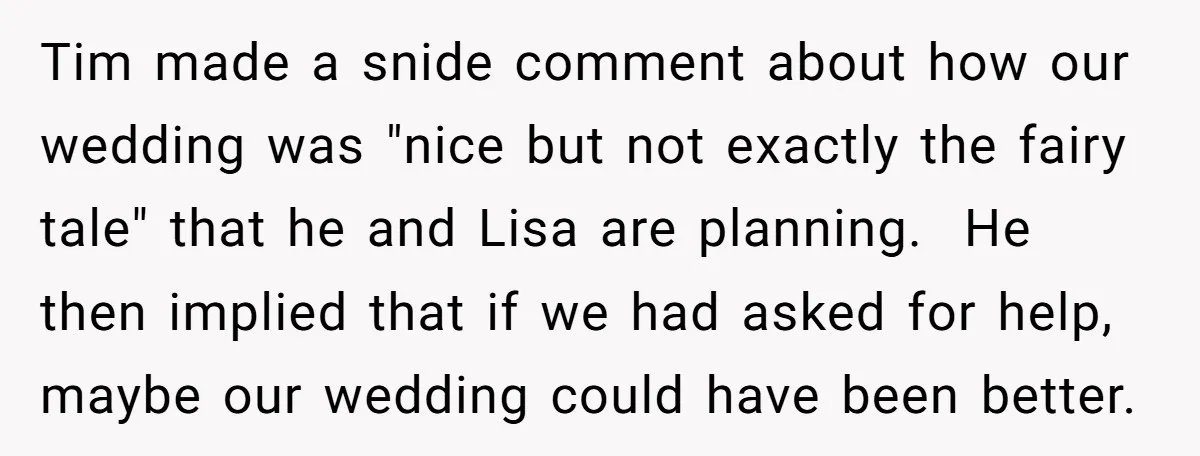 Tim made a snide comment about how our wedding was "nice but not exactly the fairy tale" that he and Lisa are planning. He then implied that if we had...