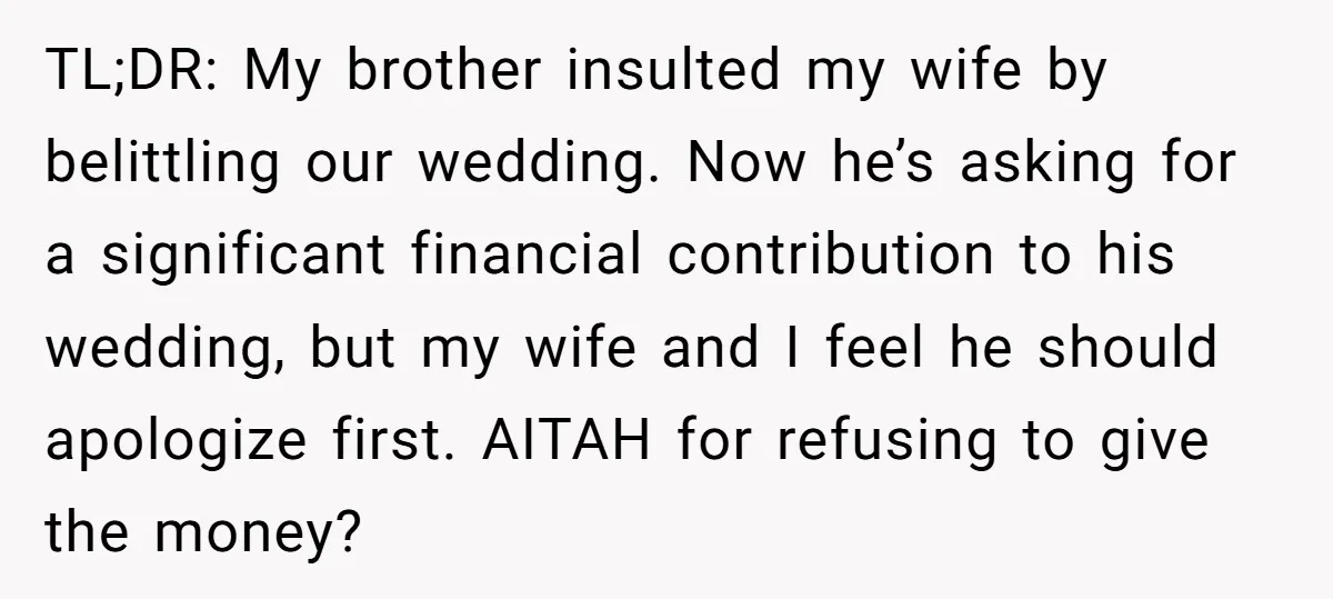 TL;DR: My brother insulted my wife by belittling our wedding. Now he’s asking for a significant financial contribution to his wedding, but my wife and I feel he should apologize...