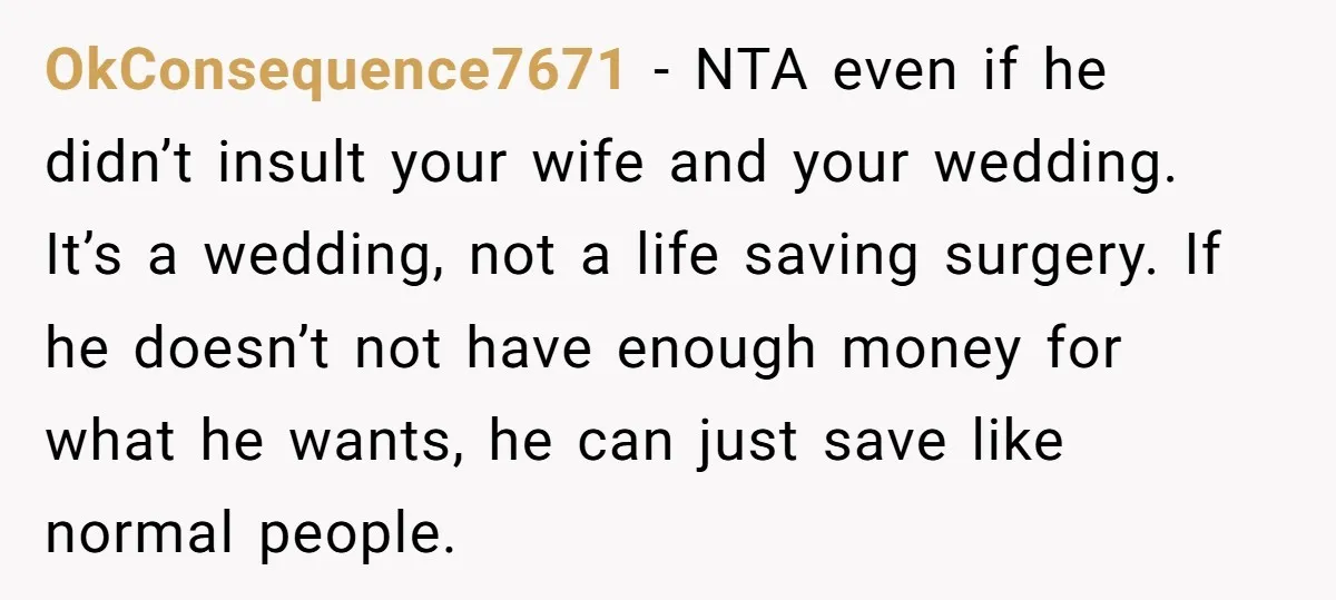 OkConsequence7671 − NTA even if he didn’t insult your wife and your wedding. It’s a wedding, not a life saving surgery. If he doesn’t not have enough money for what...