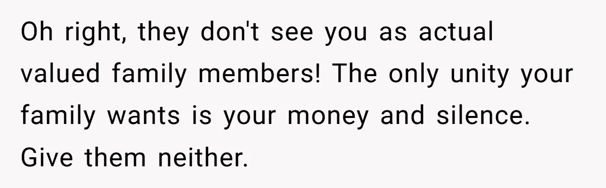 Oh right, they don't see you as actual valued family members! The only unity your family wants is your money and silence. Give them neither.
