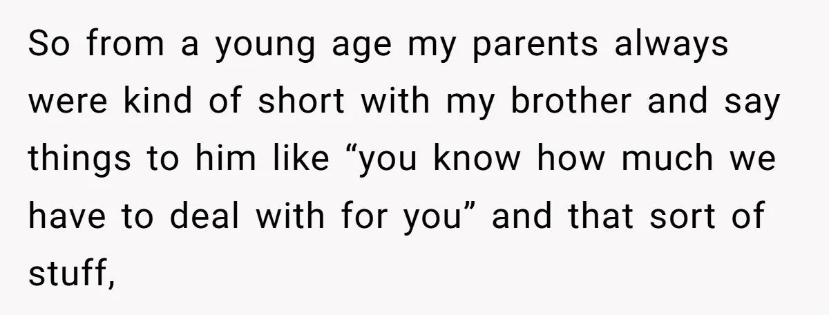 So from a young age my parents always were kind of short with my brother and say things to him like “you know how much we have to deal with...