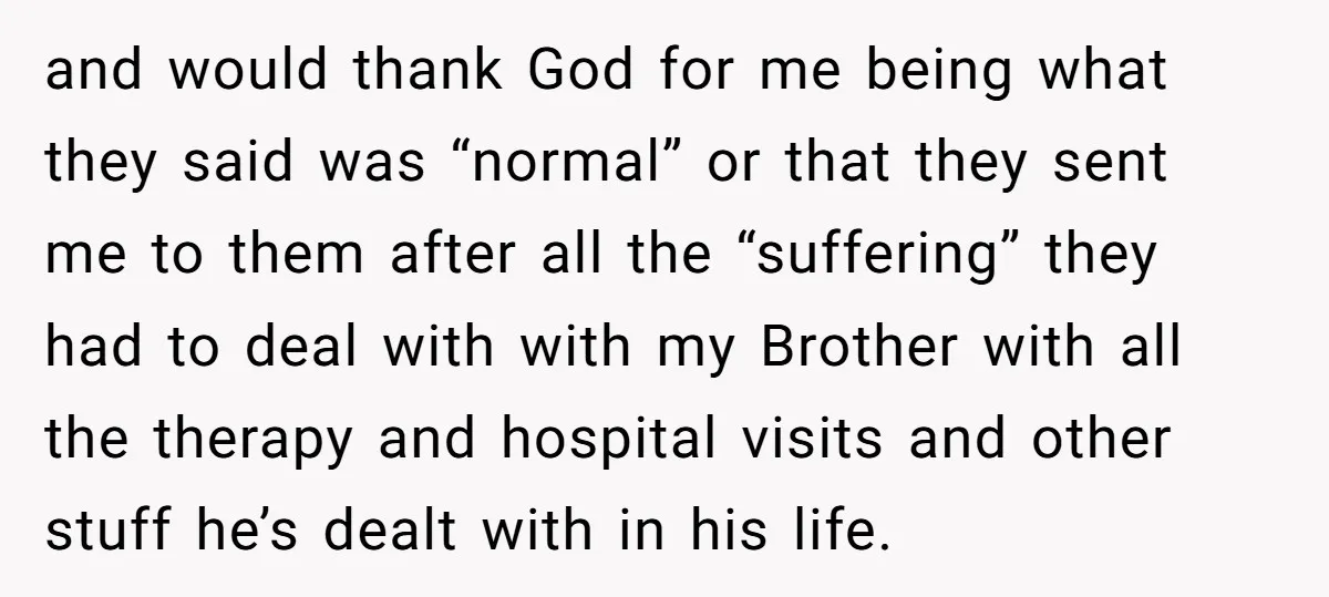 and would thank God for me being what they said was “normal” or that they sent me to them after all the “suffering” they had to deal with with my...