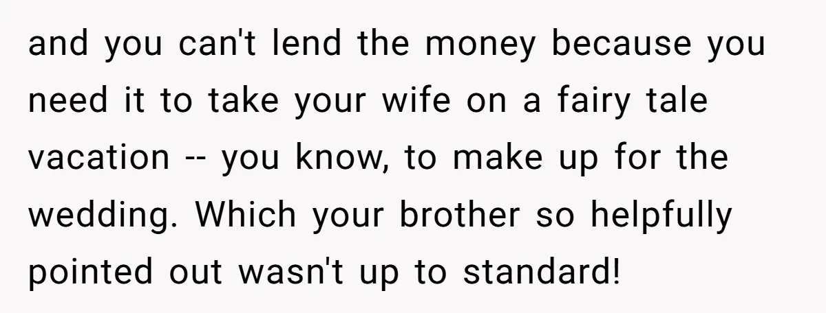 and you can't lend the money because you need it to take your wife on a fairy tale vacation -- you know, to make up for the wedding. Which your...