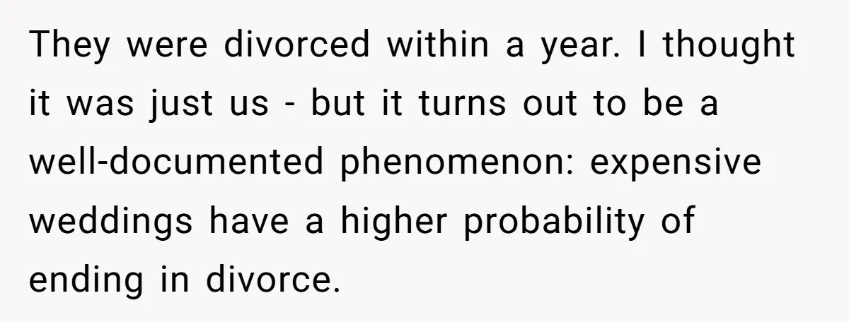They were divorced within a year. I thought it was just us - but it turns out to be a well-documented phenomenon: expensive weddings have a higher probability of ending...