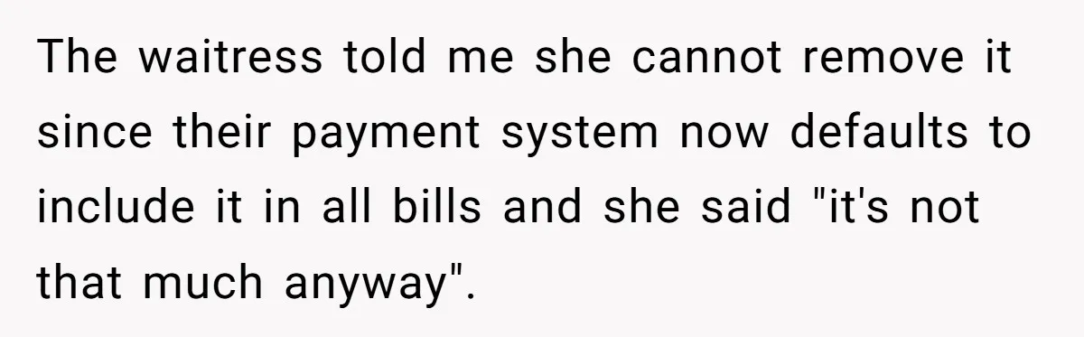 The waitress told me she cannot remove it since their payment system now defaults to include it in all bills and she said "it's not that much anyway".