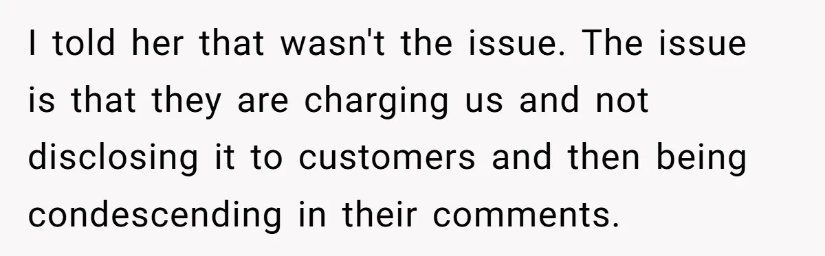 I told her that wasn't the issue. The issue is that they are charging us and not disclosing it to customers and then being condescending in their comments.